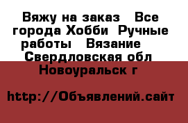 Вяжу на заказ - Все города Хобби. Ручные работы » Вязание   . Свердловская обл.,Новоуральск г.